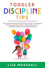 Toddler Discipline Tips: The Complete Parenting Guide With Proven Strategies To Understand And Managing Toddler's Behavior, Dealing With Tantrums, And ... With Kids
