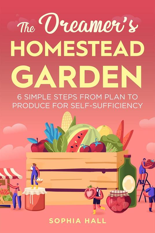 The Dreamer's Homestead Garden: 6 Simple Steps from Plan to Produce for Self-Sufficiency