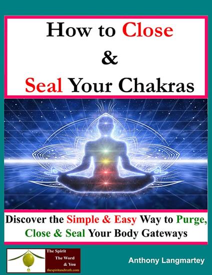 How To Close And Seal Your Chakras: Discover The Simple And Easy Way To Purge, Close And Seal Your Body Gateways