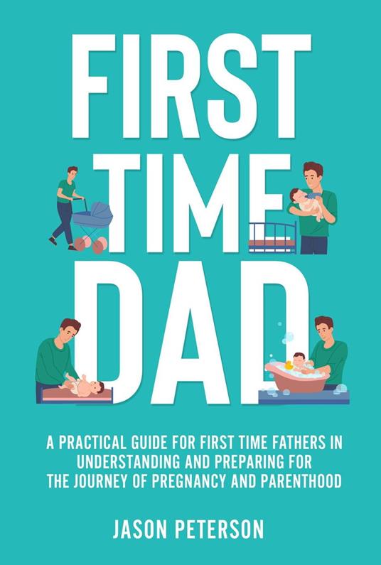 First Time Dad: A Practical Guide for First Time Fathers in Understanding and Preparing for the Journey of Pregnancy and Parenthood