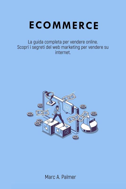 Ecommerce: La guida completa per vendere online. Scopri i segreti del web marketing per vendere su internet. - Marc A. Palmer - ebook