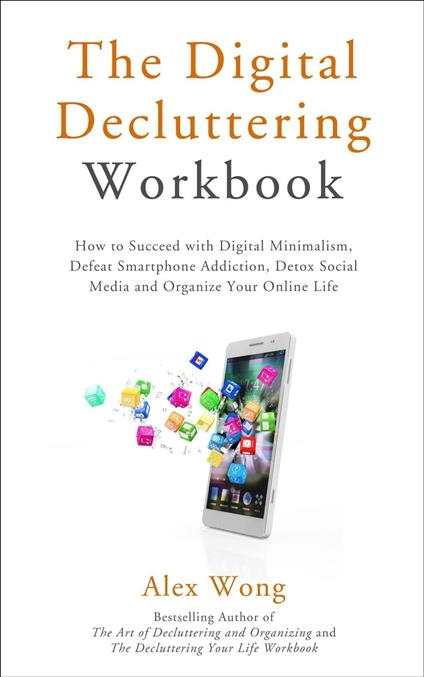 The Digital Decluttering Workbook: How to Succeed with Digital Minimalism, Defeat Smartphone Addiction, Detox Social Media, and Organize Your Online Life
