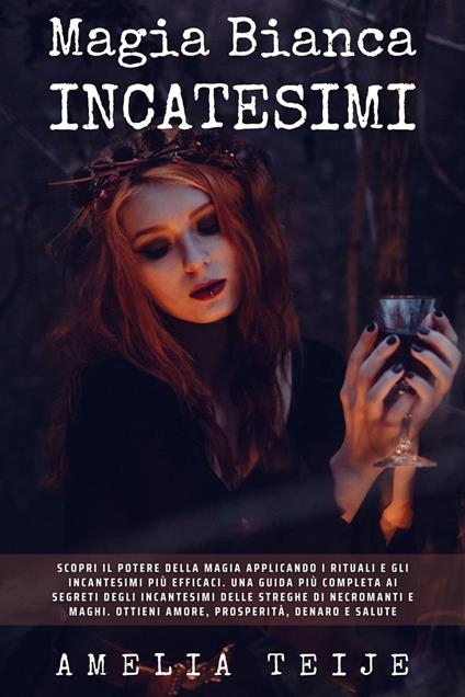 Magia Bianca e Incantesimi - Scopri il potere della magia applicando i rituali e gli incantesimi più efficaci. Una guida più completa ai segreti degli incantesimi delle streghe di negromanti e maghi - Amelia Teije - ebook