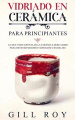 Ceramic Glazing; Vidriado en cerámica para principiantes: Lo que todo artista de la cerámica debe saber para obtener mejores vidriados o esmaltes