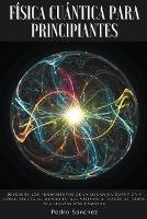 Fisica cuantica para principiantes: Descubra los fundamentos de la mecanica cuantica y como afecta al mundo en que vivimos a traves de todas sus teorias mas famosas - Pedro Sanchez - cover