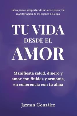 Tu Vida desde el Amor (Manifiesta Salud, Dinero y Amor con fluidez y armonía, en coherencia con tu Alma) - Jazmin Gonzalez - cover