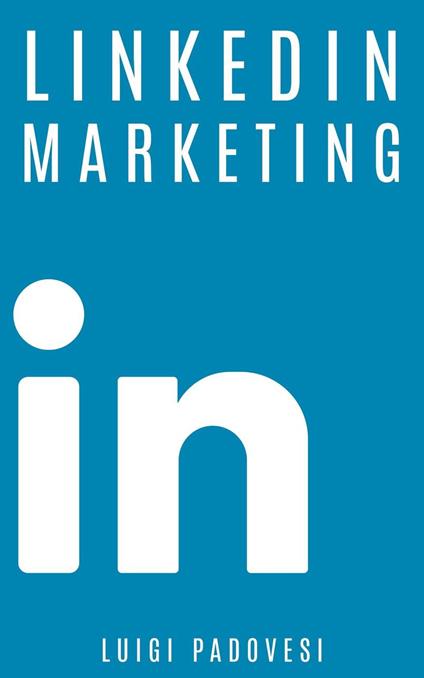 LinkedIn Marketing: Come vendere B2B e acquisire clienti in modo automatico con LinkedIn per aziende, liberi professionisti e imprenditori. Vendita e acquisizione contatti e lead per business - Luigi Padovesi - ebook