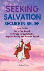 Seeking Salvation, Secure In Belief: How To Get Sure-Fire Saved By Grace Through Faith, Rapture Ready And Heaven Bound