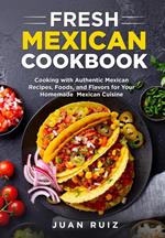 Fresh Mexican Cookbook: Cooking with Authentic Mexican Recipes, Foods and Flavors for Your Homemade Mexican Cuisine