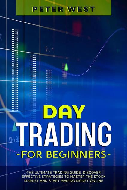 Day Trading for Beginners: The Ultimate Trading Guide. Discover Effective Strategies to Master the Stock Market and Start Making Money Online.