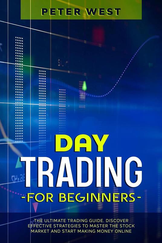 Day Trading for Beginners: The Ultimate Trading Guide. Discover Effective Strategies to Master the Stock Market and Start Making Money Online.