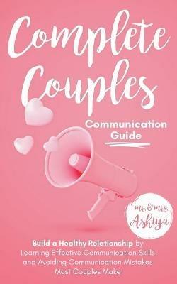 Complete Couples Communication Guide: Build a Healthy Relationship by Learning Effective Communication Skills and Avoiding Communication Mistakes Most Couples Make - Ashiya,Ashiya - cover