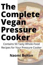 The Complete Vegan Pressure Cooker: Contains 50 Tasty Whole-Food Recipes for Your Pressure Cooker