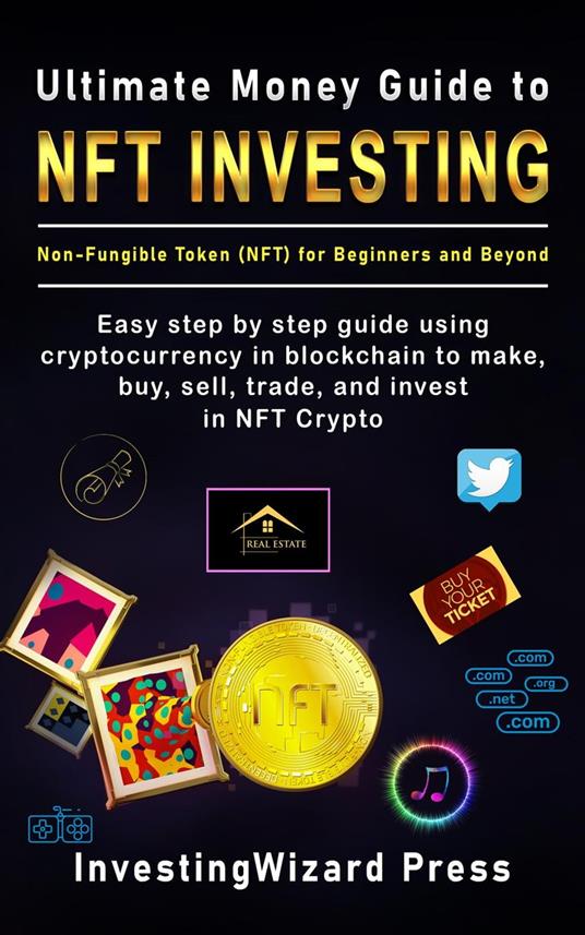 Ultimate Money Guide to NFT Investing Non-Fungible Token (NFT) for Beginners and Beyond: Easy Step By Step Guide Using Cryptocurrency in Blockchain to Make, Buy, Sell, Trade, and Invest in NFT Crypto