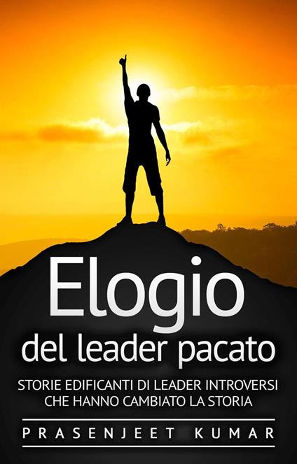 Elogio del leader pacato: Storie edificanti di leader introversi che hanno cambiato la storia - Prasenjeet Kumar - ebook