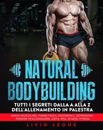 Natural bodybuilding: Tutti i segreti dalla a alla z dell’allenamento in palestra (massa muscolare, forma fisica, addominali, definizione, perdere peso, dimagrire, dieta, pesi, schede, fitness)