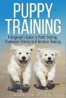 Puppy Training: A Beginner's Guide to Potty Training, Obedience Training and Behavior Training - Catalina Morris - cover
