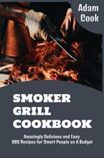 Smoker Grill Cookbook: Amazingly Delicious and Easy BBQ Recipes for Smart People on a Budget