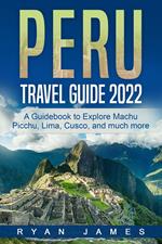 Peru Travel Guide 2022: A Guidebook to Explore Machu Picchu, Lima, Cusco, and much more