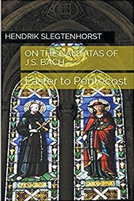 On the Cantatas of J.S. Bach: Easter to Pentecost - Hendrik Slegtenhorst - cover