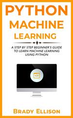 Python Machine Learning: A Step by Step Beginner’s Guide to Learn Machine Learning Using Python