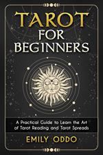 Tarot for Beginners : A Practical Guide to Learn the Art of Tarot Reading and Tarot Spreads