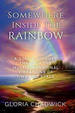 Somewhere Inside the Rainbow: A Soul's Journey Through the Multidimensional Vibrations of Time and Space