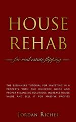 House Rehab for Real Estate Flipping: The Beginners Tutorial for Investing in a Property With Due Diligence Guide and Proper Financing Solutions, Increase House Value and Sell it for Massive Profits