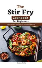 The Stir Fry Cookbook For Beginners : Quick,Easy and Healthy Stir fry Recipes to try a home