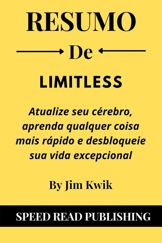 Resumo De Limitless Por Jim Kwik Atualize Seu Cérebro, Aprenda Qualquer Coisa Mais Rápido E Desbloqueie Sua Vida Excepcional