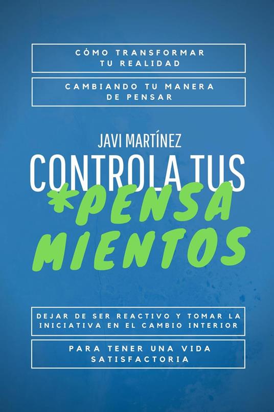 Controla Tus Pensamientos: Cómo Transformar Tu Realidad, Cambiando Tu Manera De Pensar. Dejar De Ser Reactivo Y Tomar La Iniciativa En El Cambio Interior Para Tener Una Vida Satisfactoria.