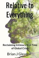 Relative to Everything - Reclaiming Intimacy in a Time of Global Crisis - Brian J Gleason - cover