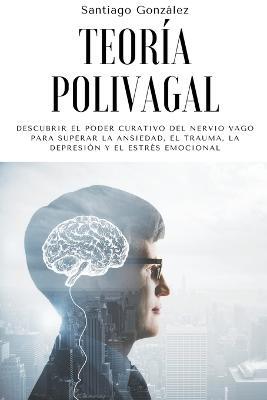 Teoria polivagal: Descubrir el poder curativo del nervio vago para superar la ansiedad, el trauma, la depresion y el estres emocional - Santiago Gonzalez - cover