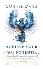Achieve Your True Potential - How To Break Down The Shackles Of Childhood Limiting Beliefs