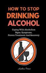 How To Stop Drinking Alcohol: Coping With Alcoholism, Signs, Symptoms, Proven Treatment And Recovery