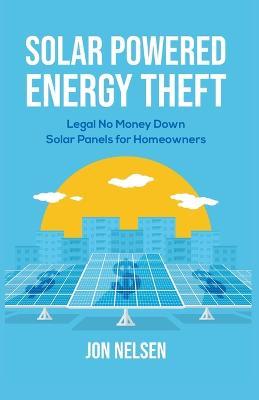 Solar Powered Energy Theft: Legal No Money Down Solar Panels for Homeowners - Jon Nelsen - cover
