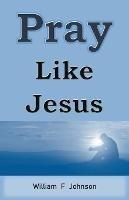 Pray Like Jesus - William F Johnson - cover