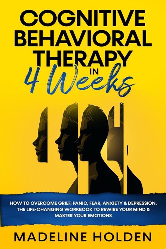 Cognitive Behavioral Therapy in 4 Weeks: How to Overcome Grief, Panic, Fear, Anxiety & Depression.The Life-Changing Workbook to Rewire Your Mind & Master Your Emotions