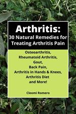 Arthritis: 30 Natural Remedies for Treating Arthritis Pain Osteoarthritis, Rheumatoid Arthritis, Gout, Back Pain, Arthritis in Hands & Knees, Arthritis Diet and More!