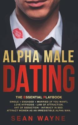 Alpha Male Dating. The Essential Playbook. Single ? Engaged ? Married (If You Want). Love Hypnosis, Law of Attraction, Art of Seduction, Intimacy in Bed. Attract Women as an Irresistible Alpha Man. - Sean Wayne - cover