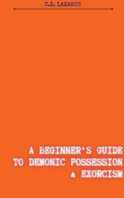 A Beginner's Guide to Demonic Possession & Exorcism - C Z Lazarus - cover