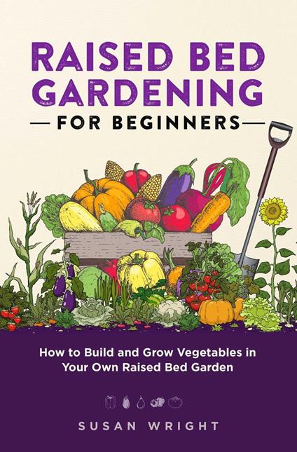 Raised Bed Gardening For Beginners: How to Build and Grow Vegetables in Your Own Raised Bed Garden