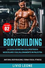 Bodybuilding: Tutti i segreti per l’aumento della massa muscolare. La guida definitiva sull’ipertrofia muscolare e sull’allenamento in palestra. (Natural bodybuilding, forma fisica, schede).Volume 2