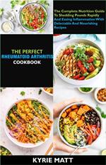 The Perfect Rheumatoid Arthritis Diet Cookbook; The Complete Nutrition Guide To Shedding Pounds Rapidly And Easing Inflammation With Delectable And Nourishing Recipes