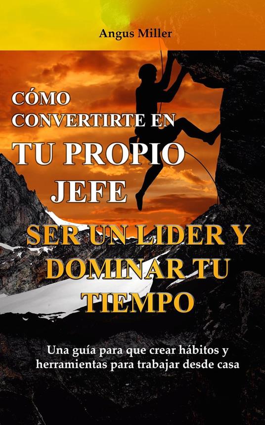 Como convertirte en tu propio jefe ser un líder y dominar tu tiempo - Una guía para que crear hábitos y herramientas para trabajar desde casa