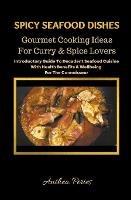 Spicy Seafood Dishes: Gourmet Cooking Ideas For Curry And Spice Lovers. Introductory Guide To Decadent Seafood Cuisine With Health Benefits & Wellbeing For The Connoisseur - Anthea Peries - cover