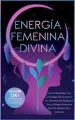 Energía Femenina Divina: Cómo Manifestar Con La Energía De La Diosa Y Los Secretos Del Despertar De La Energía Femenina Que No Quieren Que Conozcas