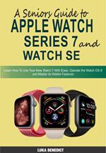 A Senior's Guide to Apple Watch Series 7 and WatchSE: Learn How to Use Your New Watch 7 With Ease, Operate the WatchOS 8 and Master it's Hidden Features