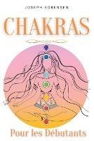 Chakras pour les debutants: Un guide complet pour eveiller et equilibrer les chakras, y compris des techniques d'auto-guerison qui vous permettront de rayonner une energie positive et de vous guerir.