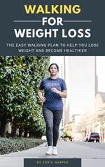 Walking For Weight Loss - The Easy Walking Plan To Help You Lose Weight And Become Healthier